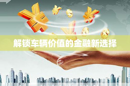 福安解锁车辆价值的金融新选择