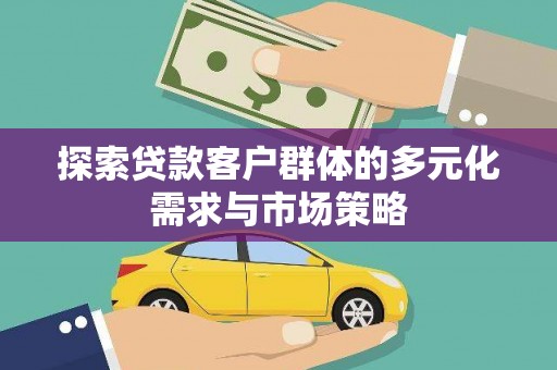 福安探索贷款客户群体的多元化需求与市场策略