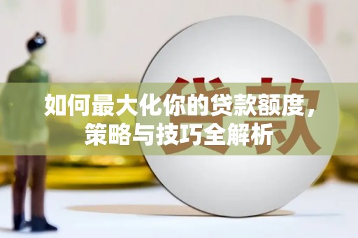 福安如何最大化你的贷款额度，策略与技巧全解析