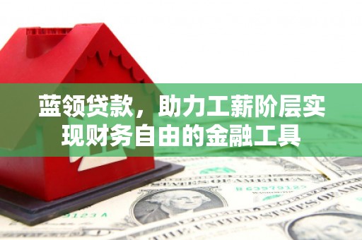 福安蓝领贷款，助力工薪阶层实现财务自由的金融工具
