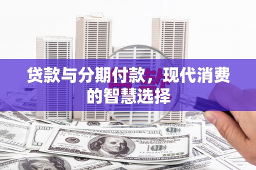 福安贷款与分期付款，现代消费的智慧选择