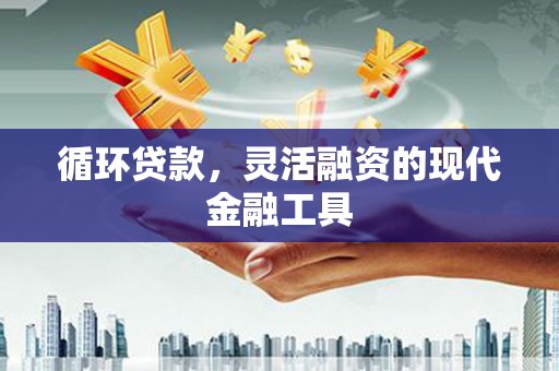 福安循环贷款，灵活融资的现代金融工具