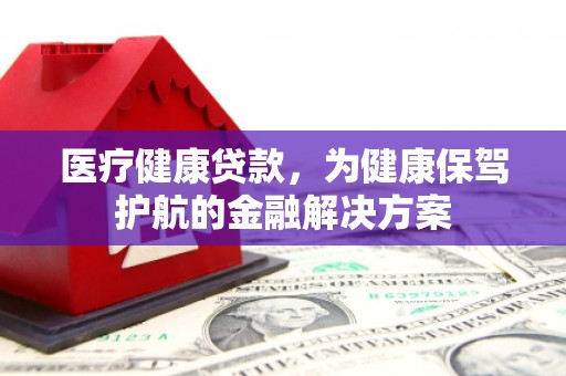 福安医疗健康贷款，为健康保驾护航的金融解决方案