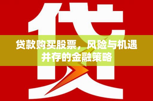 福安贷款购买股票，风险与机遇并存的金融策略