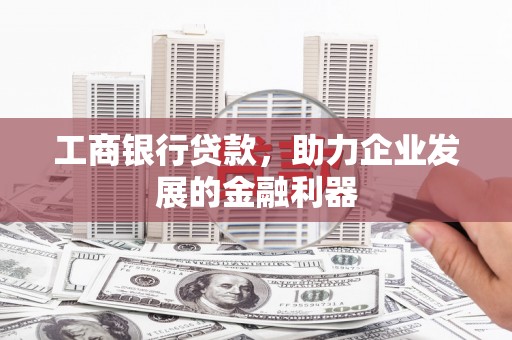 福安工商银行贷款，助力企业发展的金融利器