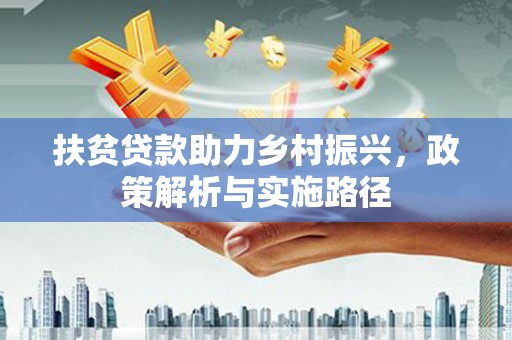 福安扶贫贷款助力乡村振兴，政策解析与实施路径