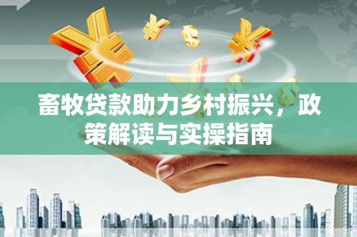 福安畜牧贷款助力乡村振兴，政策解读与实操指南