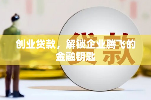 福安创业贷款，解锁企业腾飞的金融钥匙