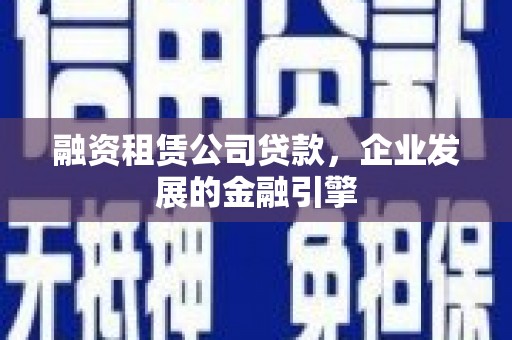 福安融资租赁公司贷款，企业发展的金融引擎