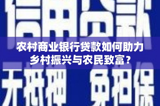 福安农村商业银行贷款如何助力乡村振兴与农民致富？