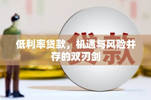 福安低利率贷款，机遇与风险并存的双刃剑