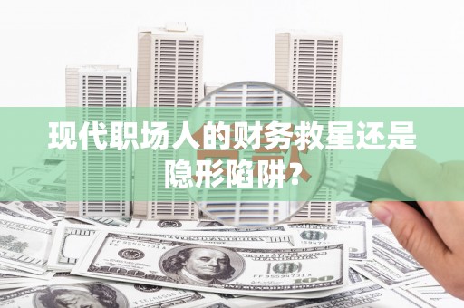 福安现代职场人的财务救星还是隐形陷阱？