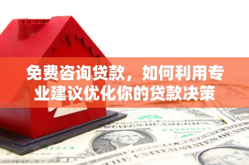 福安免费咨询贷款，如何利用专业建议优化你的贷款决策
