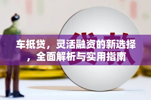 福安车抵贷，灵活融资的新选择，全面解析与实用指南