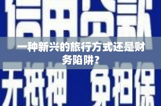 福安一种新兴的旅行方式还是财务陷阱？