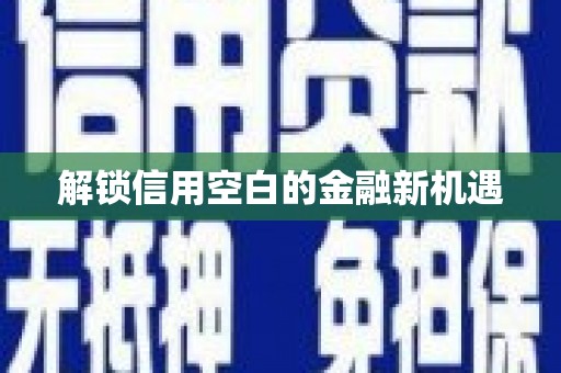 福安解锁信用空白的金融新机遇