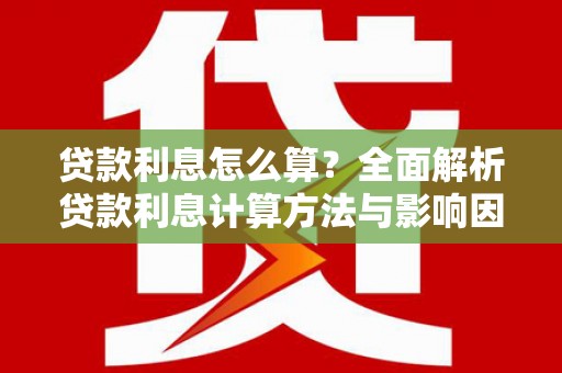 福安贷款利息怎么算？全面解析贷款利息计算方法与影响因素