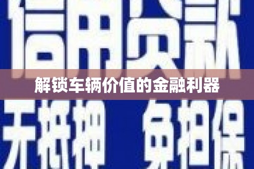 福安解锁车辆价值的金融利器