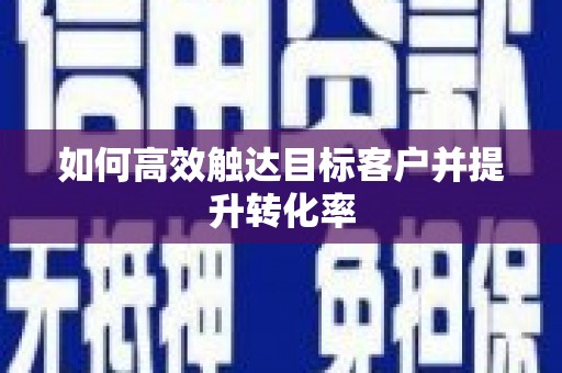 福安如何高效触达目标客户并提升转化率