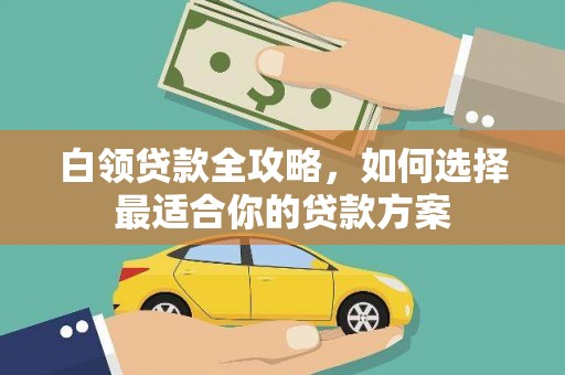 福安白领贷款全攻略，如何选择最适合你的贷款方案