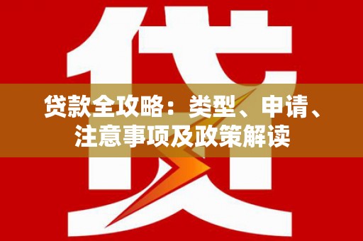 福安贷款全攻略：类型、申请、注意事项及政策解读