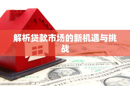 福安解析贷款市场的新机遇与挑战
