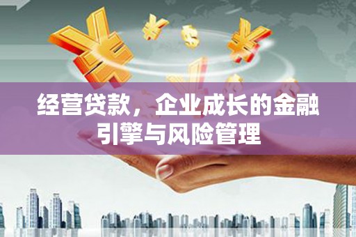 福安经营贷款，企业成长的金融引擎与风险管理