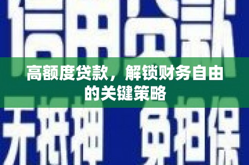 福安高额度贷款，解锁财务自由的关键策略